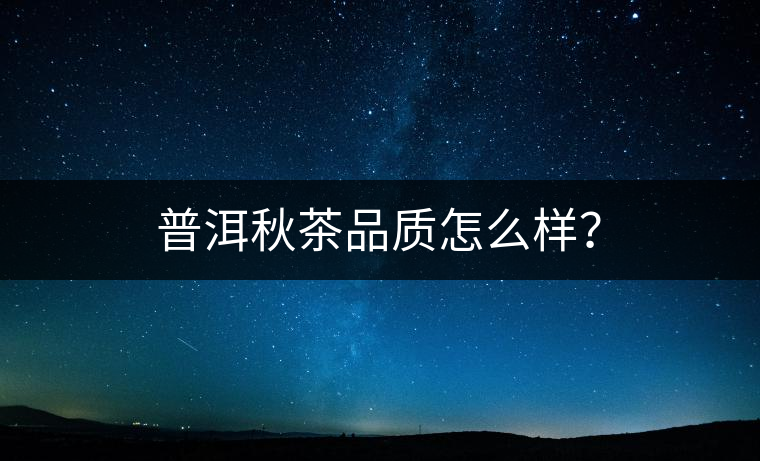 普洱秋茶品質(zhì)怎么樣？