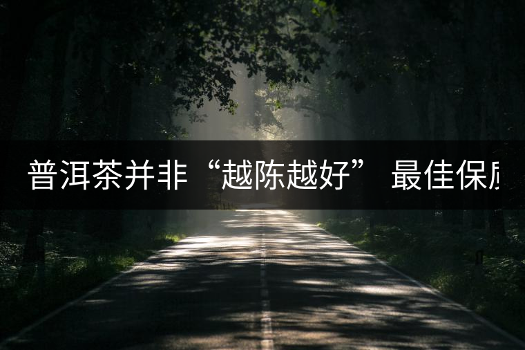 普洱茶并非“越陳越好” 最佳保質(zhì)期僅10年？