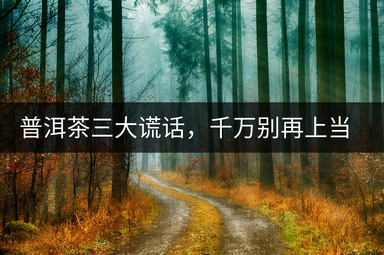 普洱茶三大謊話，千萬別再上當了