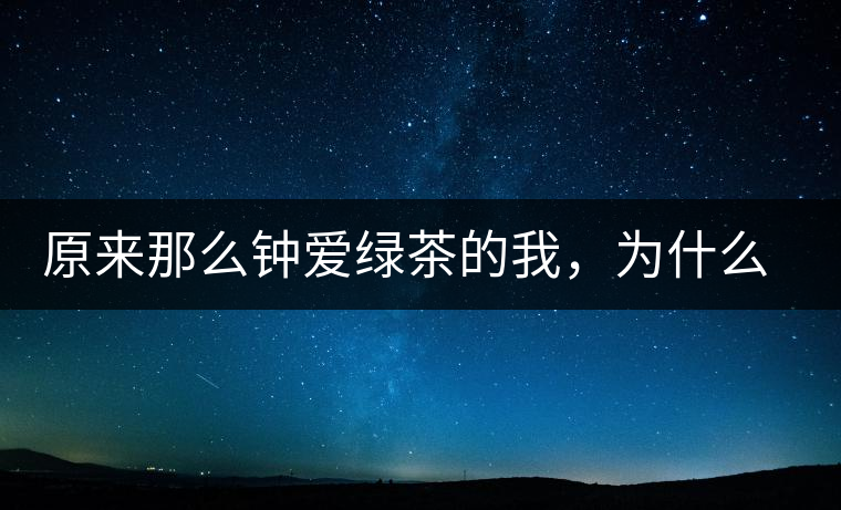 原來那么鐘愛綠茶的我，為什么輕易被普洱茶俘虜？