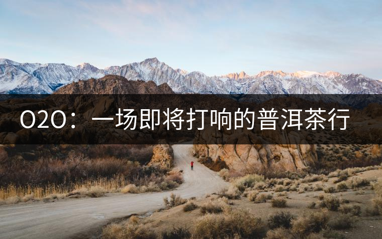 O2O：一場(chǎng)即將打響的普洱茶行業(yè)變革之戰(zhàn)