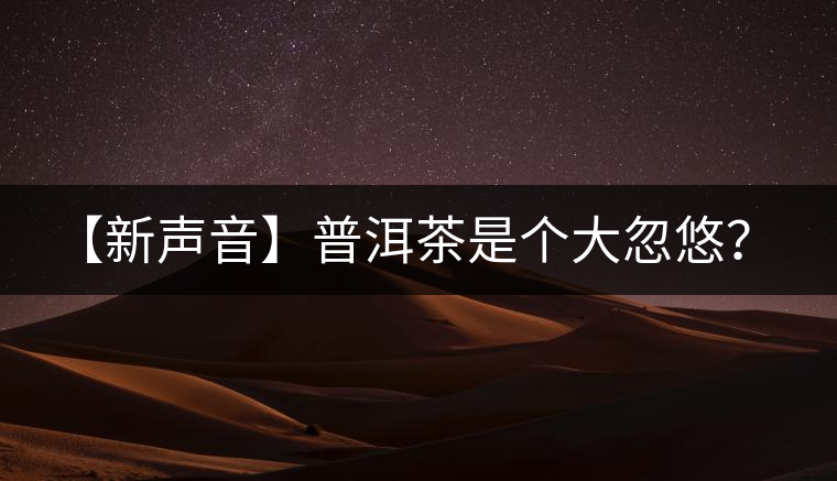 【新聲音】普洱茶是個大忽悠? 【新聲音】普洱茶是個大忽悠?