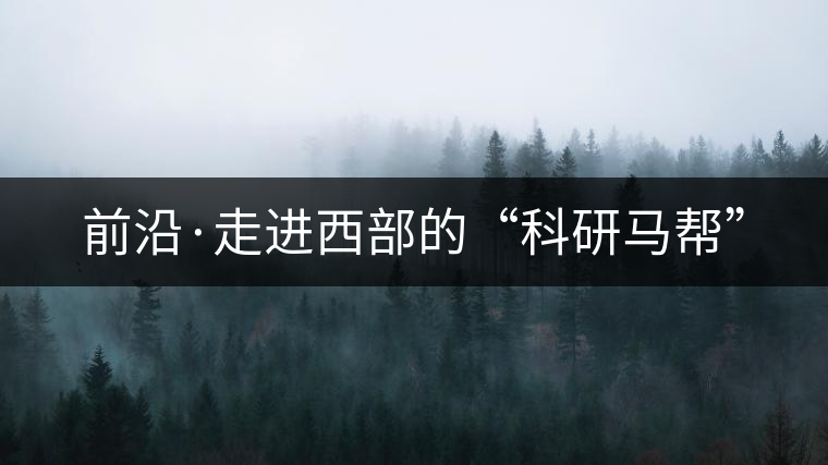 前沿·走進西部的“科研馬幫” 前沿·走進西部的“科研馬幫”