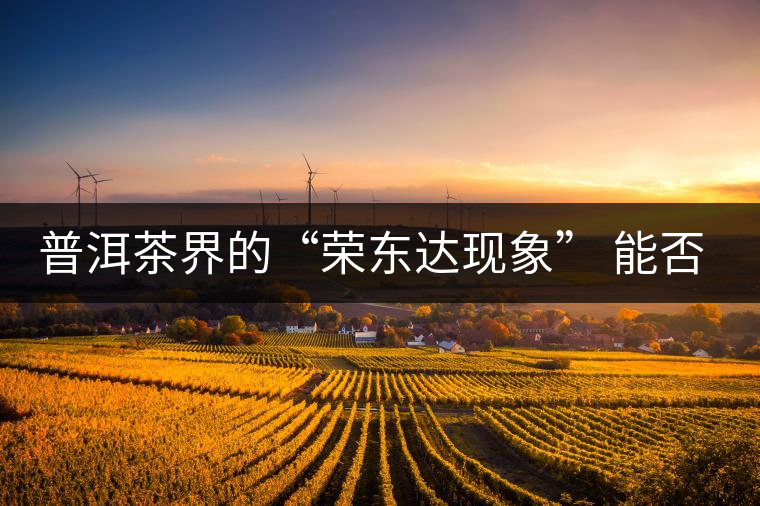 普洱茶界的“榮東達(dá)現(xiàn)象” 能否為品牌發(fā)展找到下一個春天？