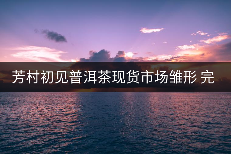 芳村初見普洱茶現(xiàn)貨市場(chǎng)雛形 完整搭建還需六大元素 芳村初見普洱茶現(xiàn)貨市場(chǎng)雛形 完整搭建還需六大元素