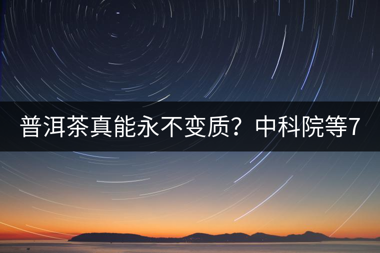 普洱茶真能永不變質(zhì)？中科院等7大權(quán)威機構(gòu) 歷時5年終于證實三大“神秘”傳說