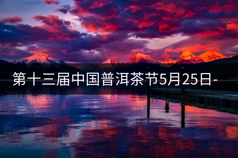 第十三屆中國普洱茶節(jié)5月25日-27日舉辦
