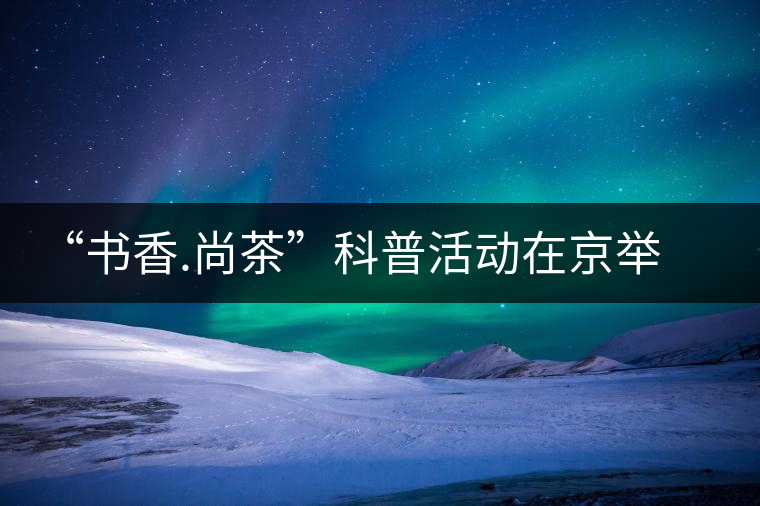 “書香.尚茶”科普活動在京舉辦 “書香.尚茶”科普活動在京舉辦