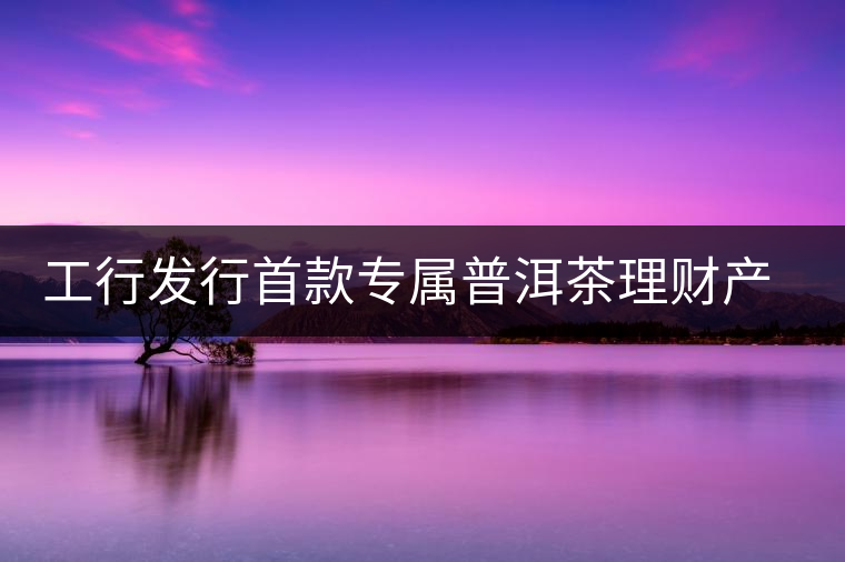 工行發(fā)行首款專屬普洱茶理財(cái)產(chǎn)品 工行發(fā)行首款專屬普洱茶理財(cái)產(chǎn)品