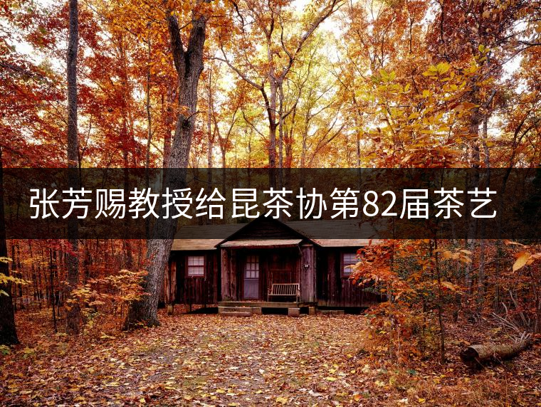 張芳賜教授給昆茶協(xié)第82屆茶藝師培訓(xùn)班學員授課