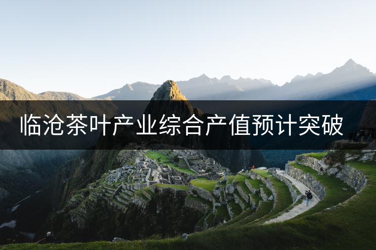 臨滄茶葉產(chǎn)業(yè)綜合產(chǎn)值預(yù)計(jì)突破億元 臨滄茶葉產(chǎn)業(yè)綜合產(chǎn)值預(yù)計(jì)突破億元