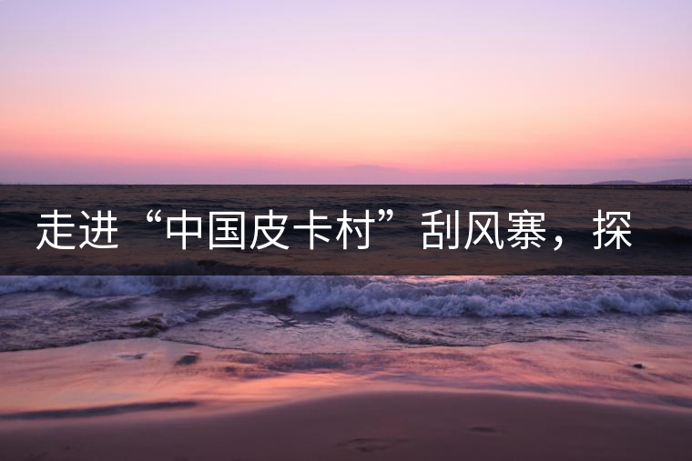 走進(jìn)“中國(guó)皮卡村”刮風(fēng)寨，探尋茶香的秘密