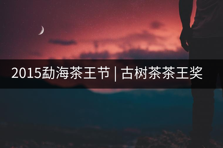 2015勐海茶王節(jié) | 古樹(shù)茶茶王獎(jiǎng) | 茶葉拍賣5700一公斤