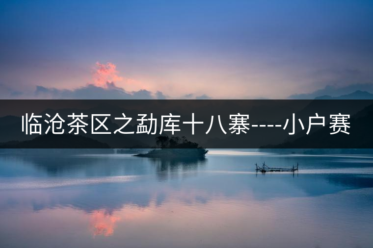 臨滄茶區(qū)之勐庫十八寨----小戶賽