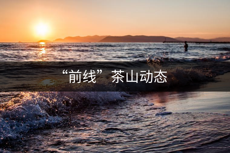 “前線(xiàn)”茶山動(dòng)態(tài)