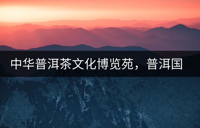 中華普洱茶文化博覽苑，普洱國家公園