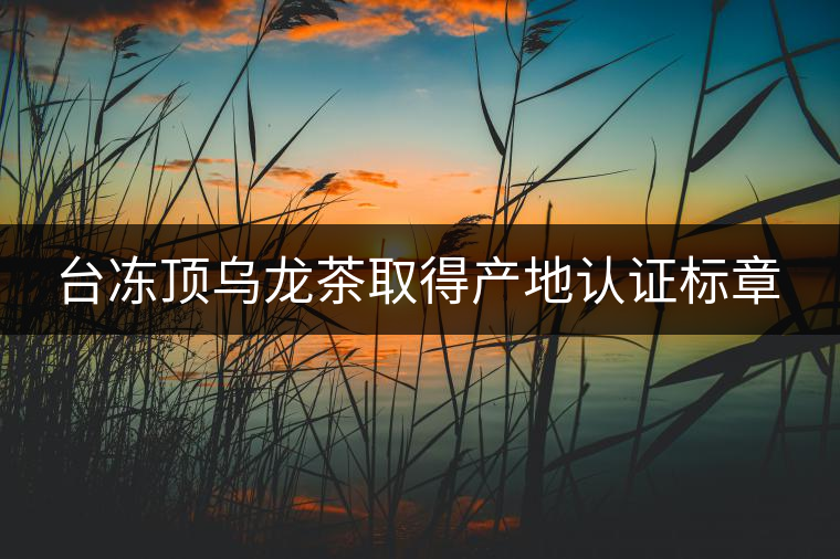 臺(tái)凍頂烏龍茶取得產(chǎn)地認(rèn)證標(biāo)章 臺(tái)凍頂烏龍茶取得產(chǎn)地認(rèn)證標(biāo)章