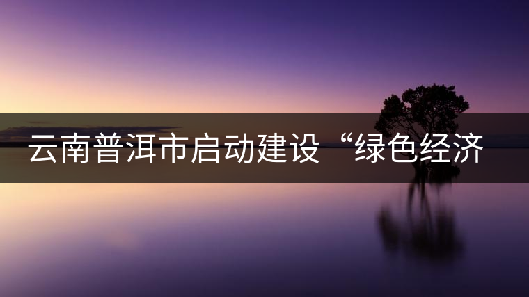 云南普洱市啟動建設“綠色經(jīng)濟試驗示范區(qū)”