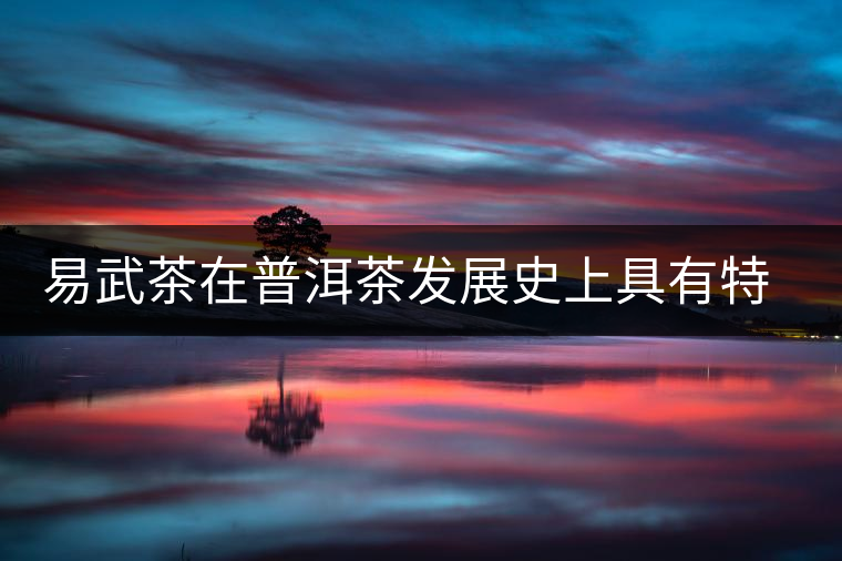 易武茶在普洱茶發(fā)展史上具有特殊地位