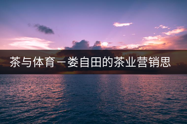 茶與體育－婁自田的茶業(yè)營銷思考