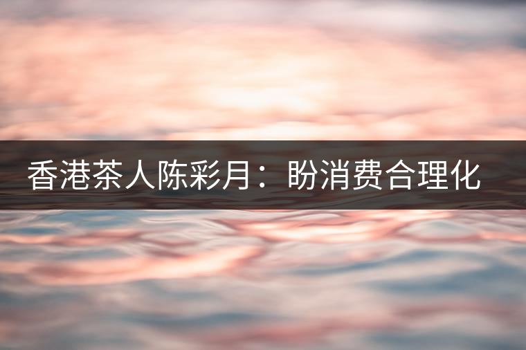香港茶人陳彩月：盼消費(fèi)合理化 保護(hù)茶資源