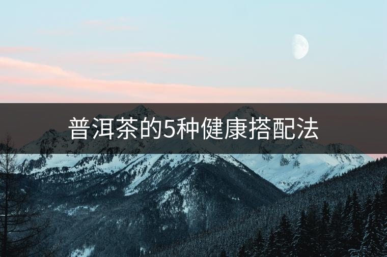 普洱茶的5種健康搭配法 普洱茶的5種健康搭配法