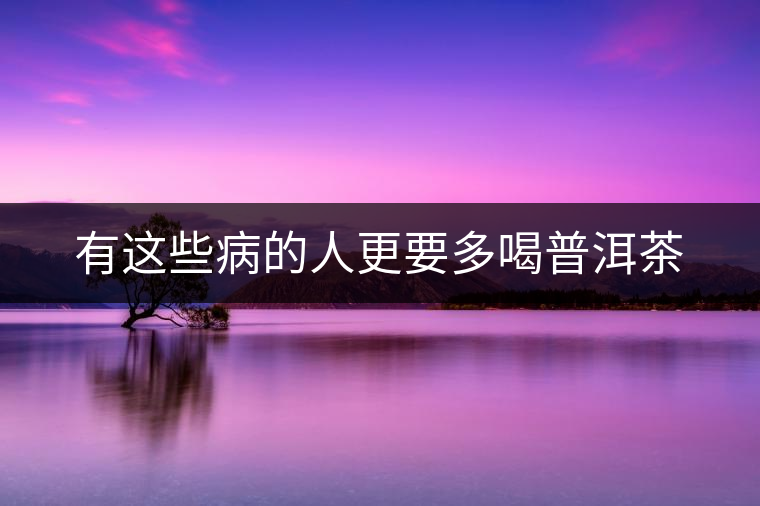 有這些病的人更要多喝普洱茶 有這些病的人更要多喝普洱茶