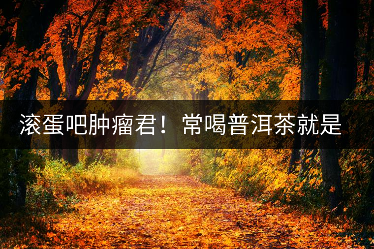 滾蛋吧腫瘤君！常喝普洱茶就是這么神奇