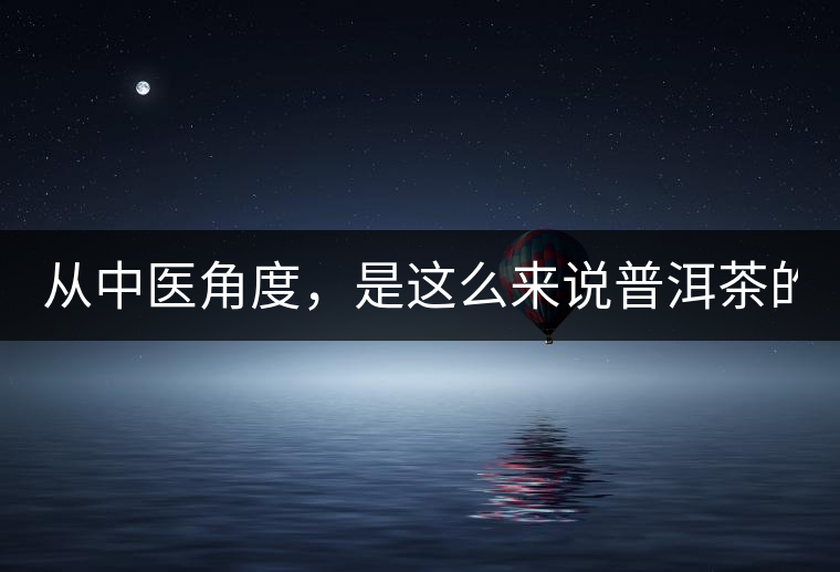 從中醫(yī)角度，是這么來說普洱茶的！