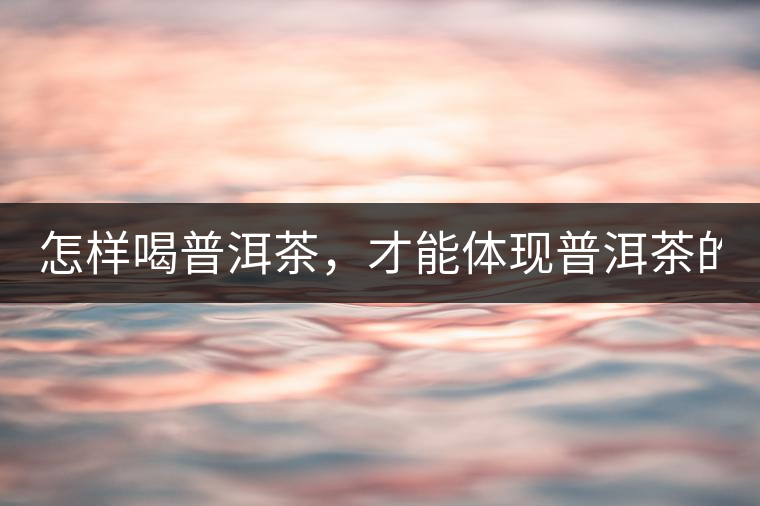 怎樣喝普洱茶，才能體現(xiàn)普洱茶的功效！