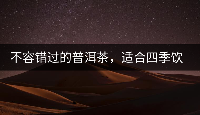 不容錯過的普洱茶，適合四季飲用