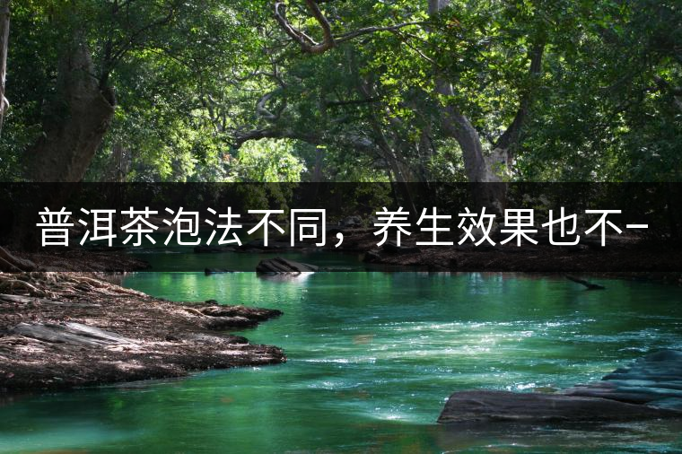 普洱茶泡法不同，養(yǎng)生效果也不一樣！