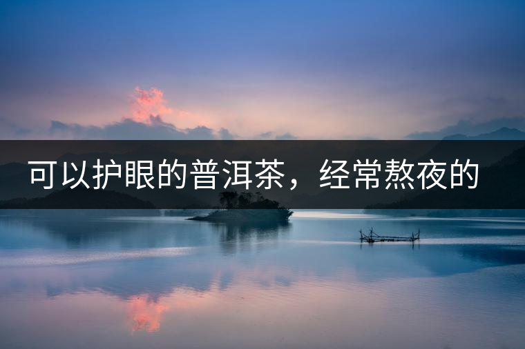 可以護眼的普洱茶,經常熬夜的你記得多喝哦 可以護眼的普洱茶,經常熬夜的你記得多喝哦