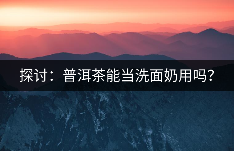 探討：普洱茶能當(dāng)洗面奶用嗎？