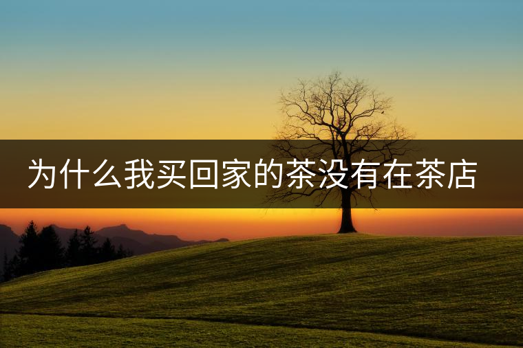 為什么我買回家的茶沒有在茶店里喝到的好喝？