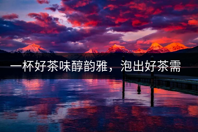 一杯好茶味醇韻雅，泡出好茶需做好五件事