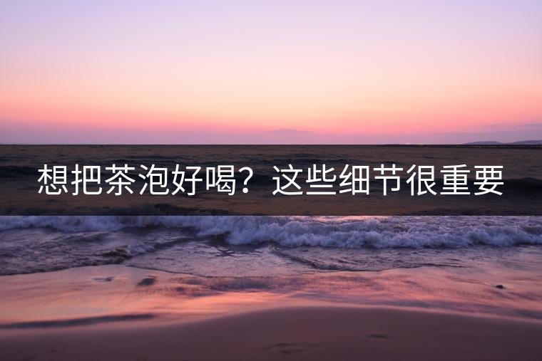 想把茶泡好喝？這些細節(jié)很重要