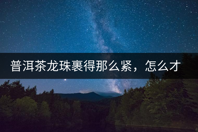 普洱茶龍珠裹得那么緊，怎么才能快速泡出滋味來？