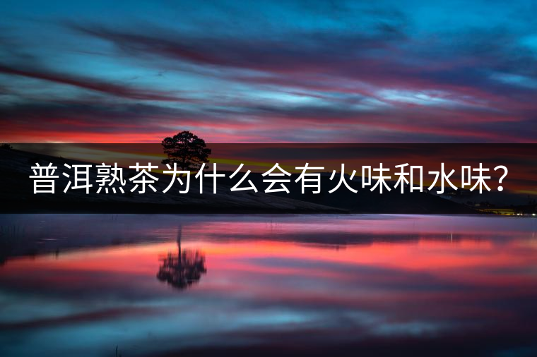 普洱熟茶為什么會(huì)有火味和水味？