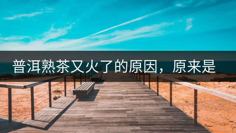 普洱熟茶又火了的原因，原來(lái)是這樣的……