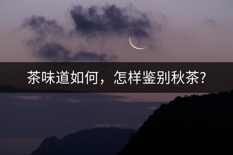 茶味道如何，怎樣鑒別秋茶?