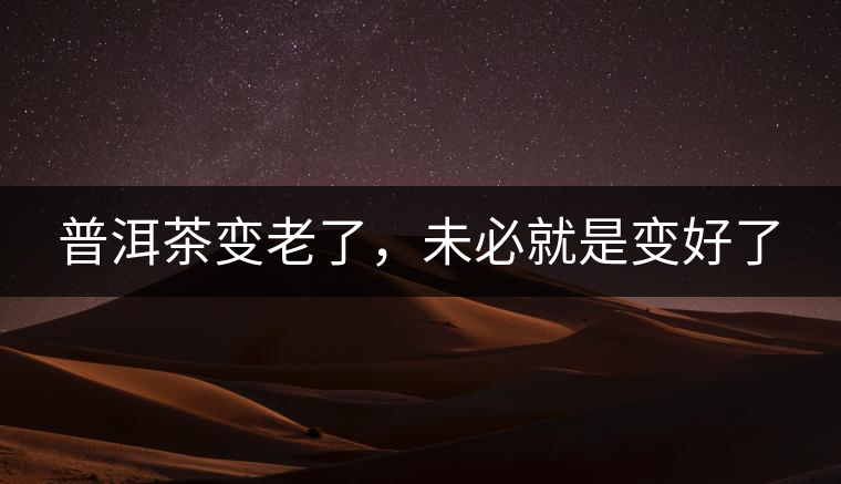 普洱茶變老了，未必就是變好了