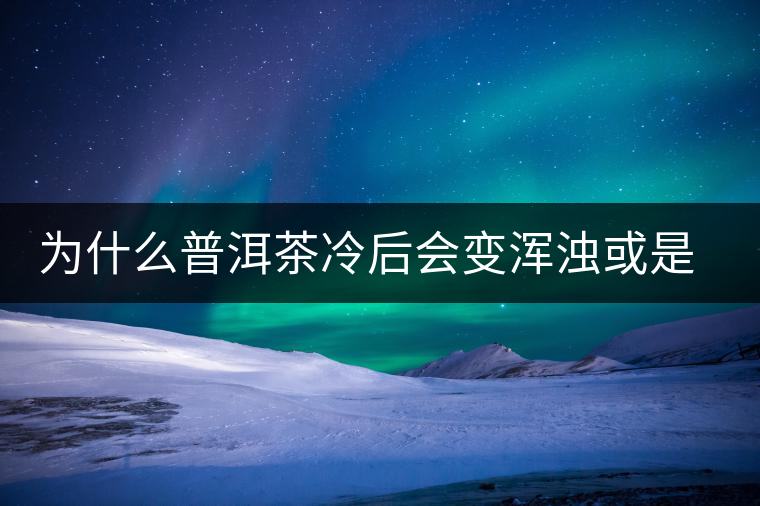 為什么普洱茶冷后會(huì)變渾濁或是發(fā)酸? 為什么普洱茶冷后會(huì)變渾濁或是發(fā)酸?
