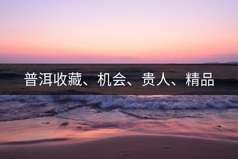 普洱收藏、機會、貴人、精品