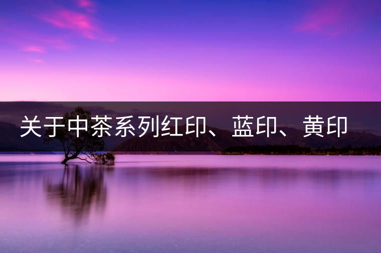 關(guān)于中茶系列紅印、藍(lán)印、黃印的解釋