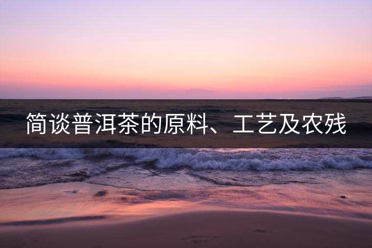 簡談普洱茶的原料、工藝及農(nóng)殘