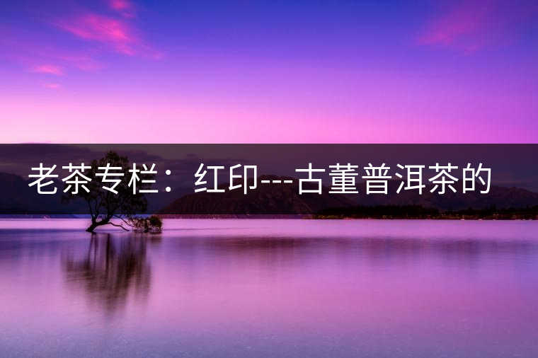 老茶專欄：紅印---古董普洱茶的最后經(jīng)典