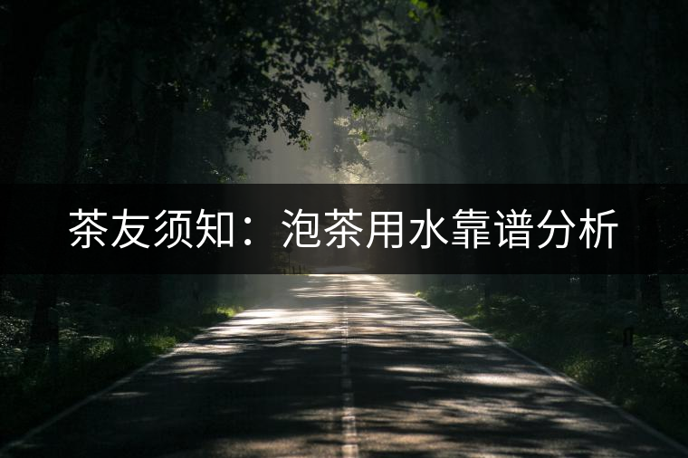 茶友須知:泡茶用水靠譜分析 茶友須知:泡茶用水靠譜分析