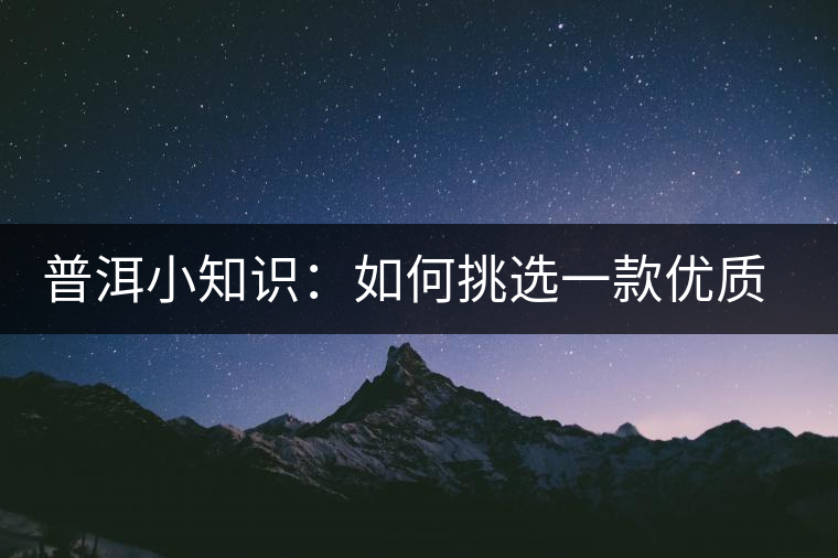 普洱小知識(shí)：如何挑選一款優(yōu)質(zhì)熟普？