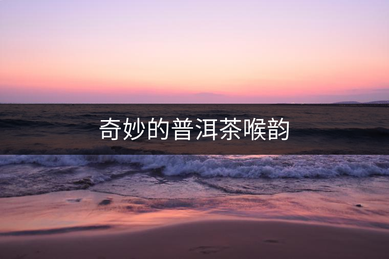 奇妙的普洱茶喉韻 奇妙的普洱茶喉韻